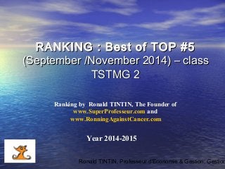 RANKING :: BBeesstt ooff TTOOPP ##55 
((SSeepptteemmbbeerr //NNoovveemmbbeerr 22001144)) –– ccllaassss 
TTSSTTMMGG 22 
Ranking by Ronald TINTIN, The Founder of 
www.SuperProfesseur.com and 
www.RonningAgainstCancer.com 
Year 2014-2015 
Ronald TINTIN, Professeur d'Economie & Gestion, Gestion  