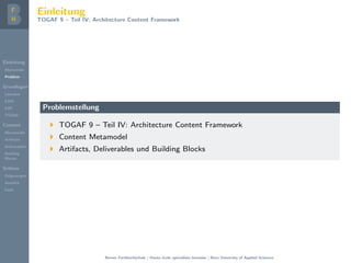 Einleitung
Motivation
Problem
Grundlagen
Literatur
EAM
EAF
TOGAF
Content
Metamodel
Artifacts
Deliverables
Building
Blocks
Schluss
Folgerungen
Ausblick
Fazit
Einleitung
TOGAF 9 – Teil IV: Architecture Content Framework
Problemstellung
TOGAF 9 – Teil IV: Architecture Content Framework
Content Metamodel
Artifacts, Deliverables und Building Blocks
Berner Fachhochschule | Haute ´ecole sp´ecialis´ee bernoise | Bern University of Applied Sciences
 