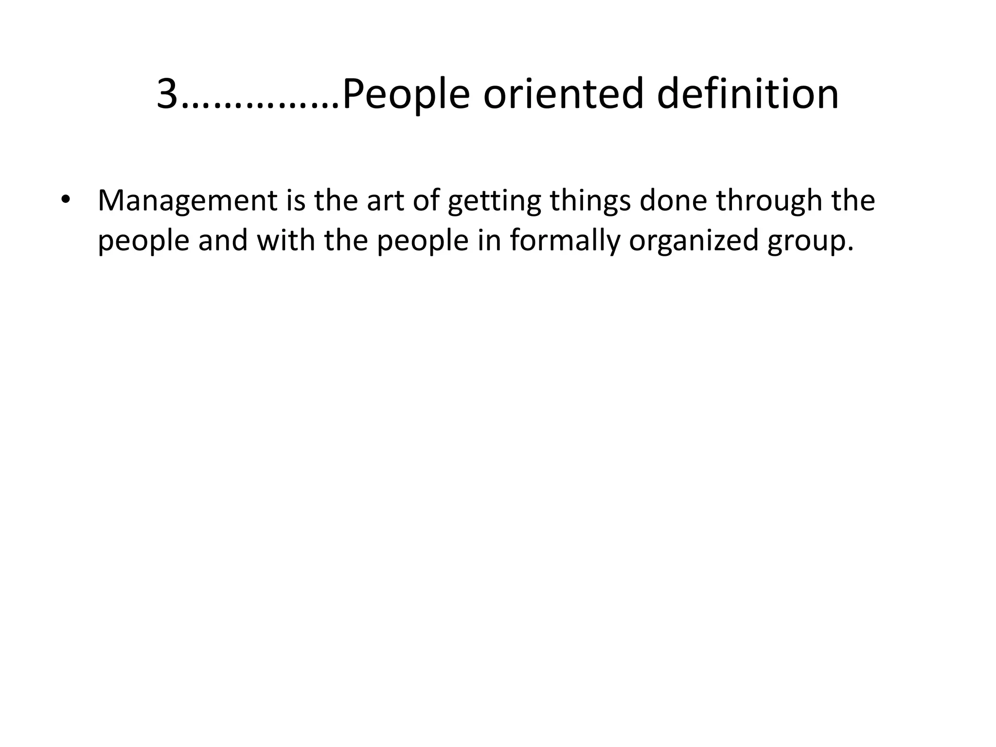 • Management is the art of getting things done through the
people and with the people in formally organized group.
3……………People oriented definition
 