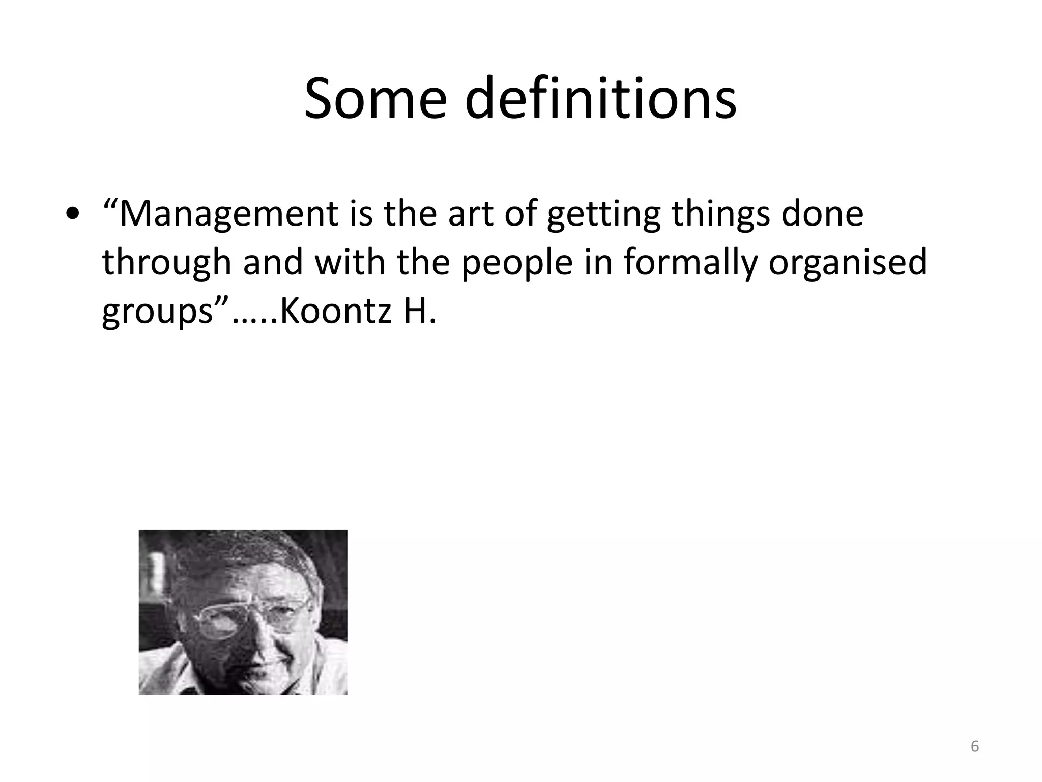 6
Some definitions
• “Management is the art of getting things done
through and with the people in formally organised
groups”…..Koontz H.
 