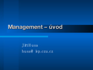 Management – úvod Jiří Husa [email_address] 