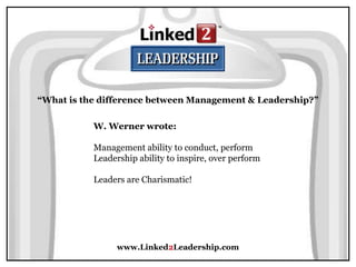 www.Linked2Leadership.com
“What is the difference between Management & Leadership?”
W. Werner wrote:
Management ability to conduct, perform
Leadership ability to inspire, over perform
Leaders are Charismatic!
 