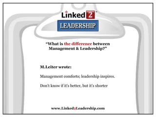 www.Linked2Leadership.com
“What is the difference between
Management & Leadership?”
M.Leiter wrote:
Management comforts; leadership inspires.
Don't know if it's better, but it's shorter
 