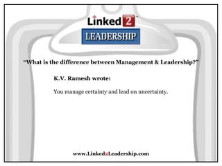 www.Linked2Leadership.com
“What is the difference between Management & Leadership?”
K.V. Ramesh wrote:
You manage certainty and lead on uncertainty.
 