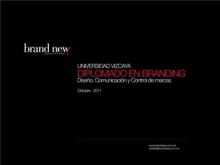 UNIVERSIDAD VIZCAYA
DIPLOMADO EN BRANDING
Diseño, Comunicación y Control de marcas
Octubre · 2011




                              www.brandnew.com.mx
                              andres@brandnew.com.mx
 