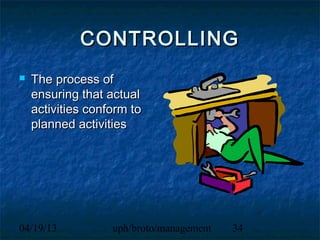 CONTROLLING
   The process of
    ensuring that actual
    activities conform to
    planned activities




04/19/13           uph/broto/management   34
 