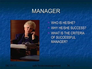 MANAGER
                        WHO IS HE/SHE?
                        WHY HE/SHE SUCCESS?
                        WHAT IS THE CRITERIA
                        OF SUCCESSFUL
                        MANAGER?




04/19/13   uph/broto/management   36
 