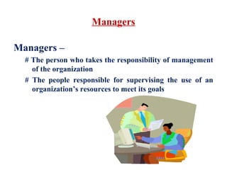 Managers
Managers –
# The person who takes the responsibility of management
of the organization
# The people responsible for supervising the use of an
organization’s resources to meet its goals
 