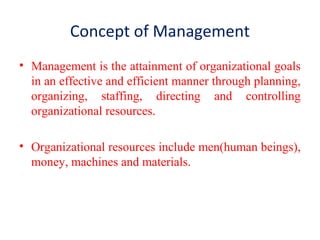 Concept of Management
• Management is the attainment of organizational goals
in an effective and efficient manner through planning,
organizing, staffing, directing and controlling
organizational resources.
• Organizational resources include men(human beings),
money, machines and materials.
 