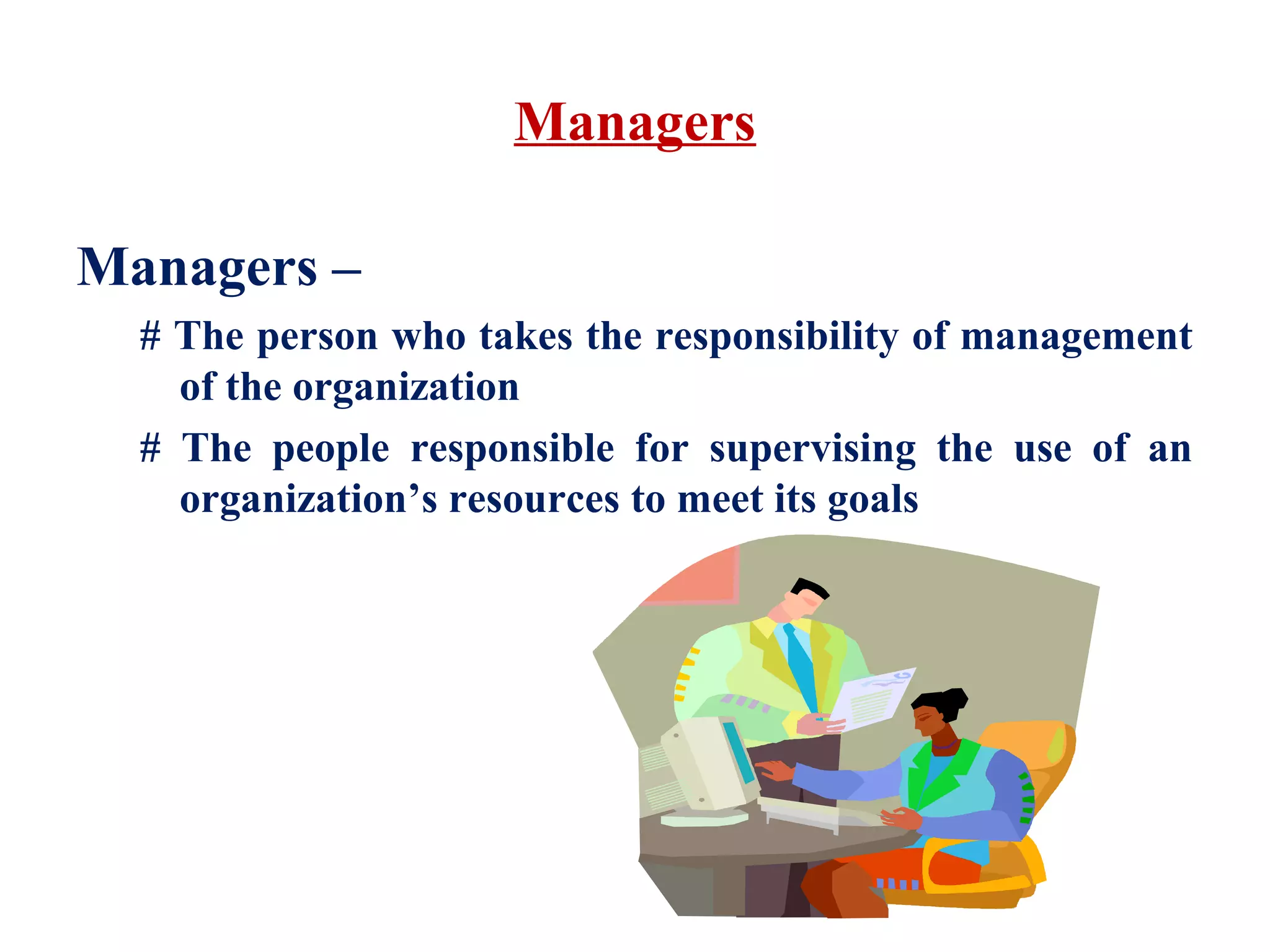 Managers
Managers –
# The person who takes the responsibility of management
of the organization
# The people responsible for supervising the use of an
organization’s resources to meet its goals
 