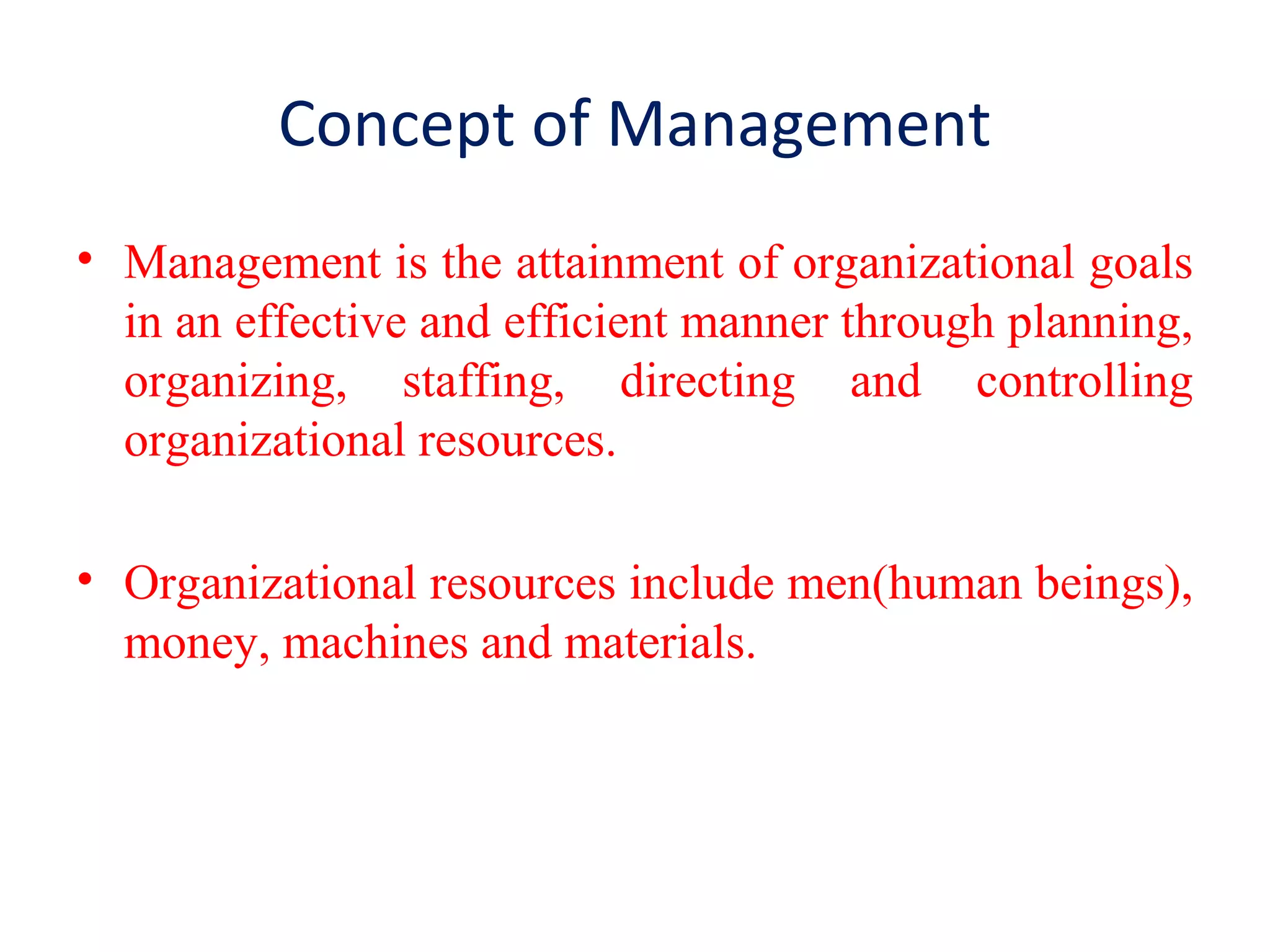 Concept of Management
• Management is the attainment of organizational goals
in an effective and efficient manner through planning,
organizing, staffing, directing and controlling
organizational resources.
• Organizational resources include men(human beings),
money, machines and materials.
 