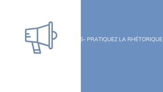 5- PRATIQUEZ LA RHÉTORIQUE
 