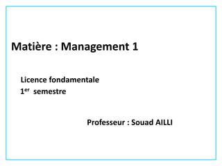 Matière : Management 1
Licence fondamentale
1er semestre
Professeur : Souad AILLI
 