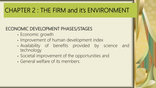CHAPTER 2 : THE FIRM and it’s ENVIRONMENT
ECONOMIC DEVELOPMENT PHASES/STAGES
• Economic growth
• Improvement of human development index
• Availability of benefits provided by science and
technology
• Societal improvement of the opportunities and
• General welfare of its members.
 