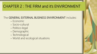 CHAPTER 2 : THE FIRM and it’s ENVIRONMENT
The GENERAL EXTERNAL BUSINESS ENVIRONMENT includes:
• Economic
• Socio-cultural
• Politico-legal
• Demographic
• Technological
• World and ecological situations.
 