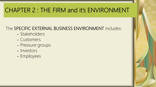CHAPTER 2 : THE FIRM and it’s ENVIRONMENT
The SPECIFIC EXTERNAL BUSINESS ENVIRONMENT includes:
• Stakeholders
• Customers
• Pressure groups
• Investors
• Employees
 