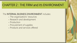 CHAPTER 2 : THE FIRM and it’s ENVIRONMENT
The INTERNAL BUSINESS ENVIRONMENT includes:
• The organizations’ resources
• Research and development
• Production
• Procurement of supplies
• Products and services offered
 