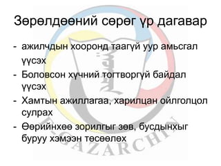 Зөрөлдөөний сөрөг үр дагавар 
- ажилчдын хооронд таагүй уур амьсгал 
үүсэх 
- Боловсон хүчний тогтворгүй байдал 
үүсэх 
- Хамтын ажиллагаа, харилцан ойлголцол 
сулрах 
- Өөрийнхөө зорилгыг зөв, бусдынхыг 
буруу хэмээн төсөөлөх 
 