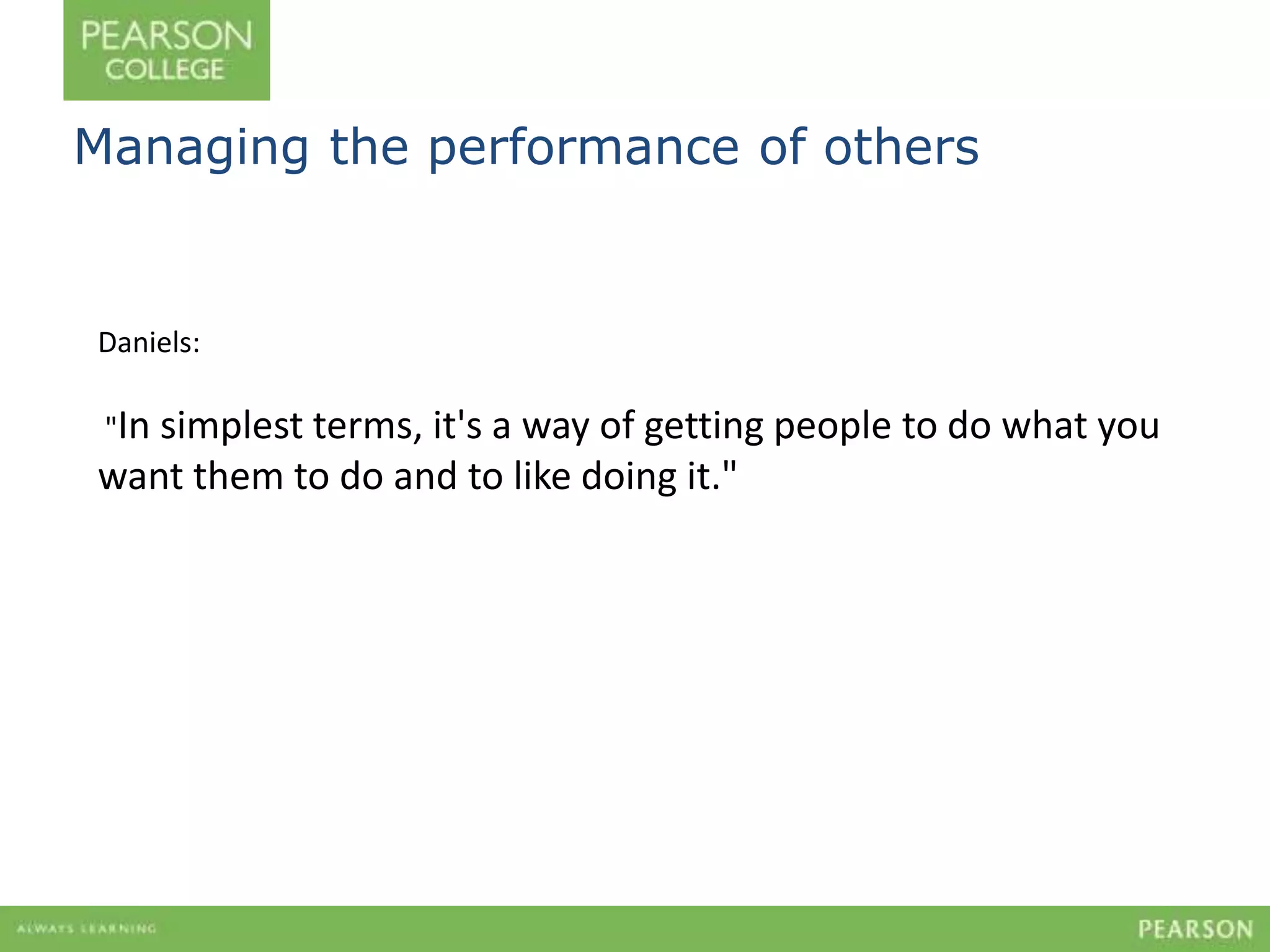 Managing the performance of others 
Daniels: 
"In simplest terms, it's a way of getting people to do what you 
want them to do and to like doing it." 
 