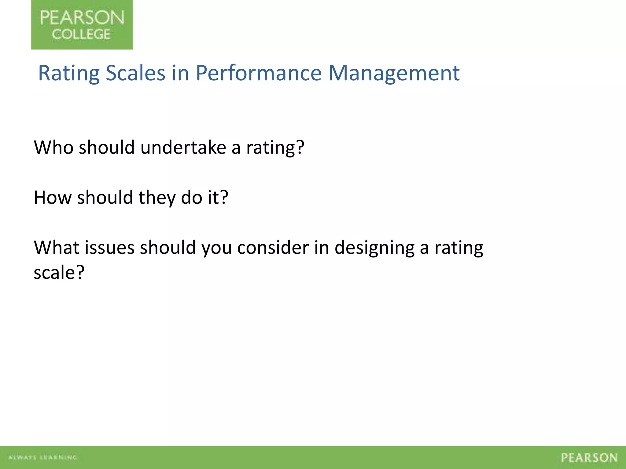 Rating Scales in Performance Management 
Who should undertake a rating? 
How should they do it? 
What issues should you consider in designing a rating 
scale? 
Question 2 
 