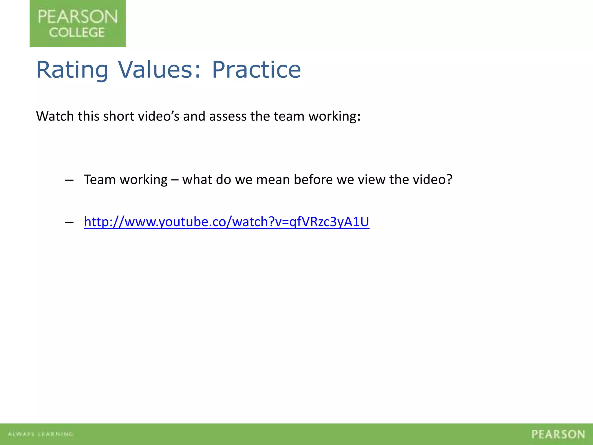 Rating Values: Practice 
Watch this short video’s and assess the team working: 
– Team working – what do we mean before we view the video? 
– http://www.youtube.co/watch?v=qfVRzc3yA1U 
 