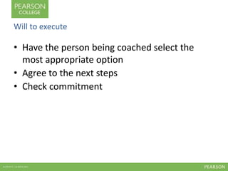Will to execute 
• Have the person being coached select the 
most appropriate option 
• Agree to the next steps 
• Check commitment 
 