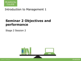 Introduction to Management 1 
Seminar 2 Objectives and 
performance 
Stage 2 Session 2 
 