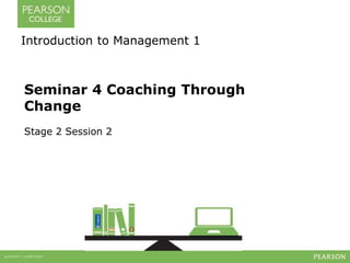 Introduction to Management 1 
Seminar 4 Coaching Through 
Change 
Stage 2 Session 2 
 
