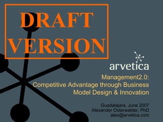 DRAFT
VERSION
Management2.0:
Competitive Advantage through Business
Model Design & Innovation
Guadalajara, June 2007
Alexander Osterwalder, PhD
alex@arvetica.com

 