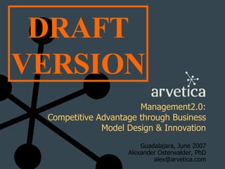 Management2.0: Competitive Advantage through Business Model Design & Innovation Guadalajara, June 2007 Alexander Osterwalder, PhD [email_address] DRAFT VERSION 