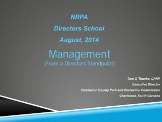 NRPA 
Directors School 
August, 2014 
Tom O’Rourke, CPRP 
Executive Director 
Charleston County Park and Recreation Commission 
Charleston, South Carolina 
Management 
(From a Directors Standpoint)  
