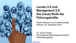 1
Lernen 2.0 und
Management 2.0:
Die (neue) Rolle der
Führungskräfte
Dr. Jochen Robes
HQ Interaktive Mediensysteme GmbH/
W...