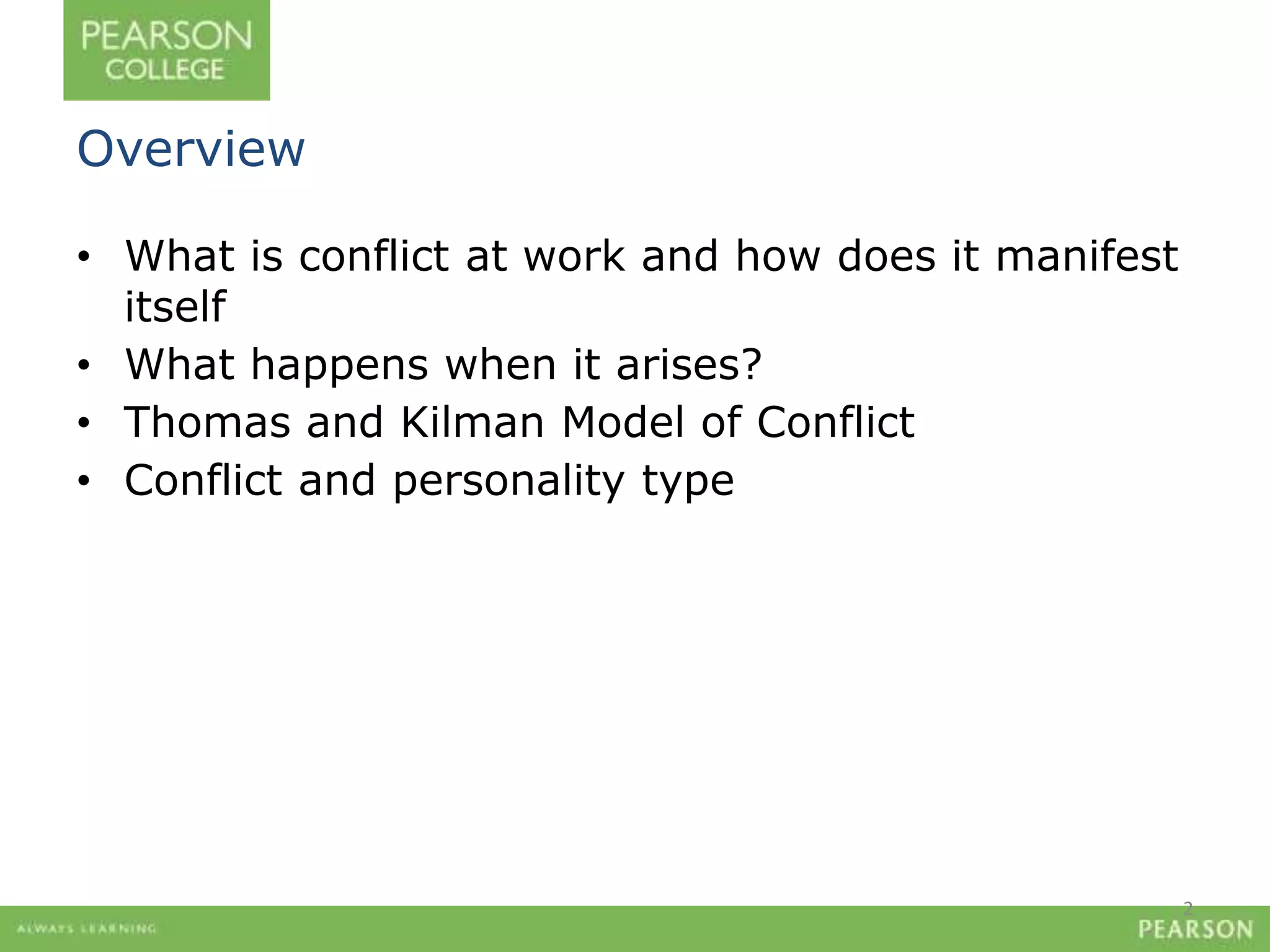 Overview 
• What is conflict at work and how does it manifest 
itself 
• What happens when it arises? 
• Thomas and Kilman Model of Conflict 
• Conflict and personality type 
2 
 