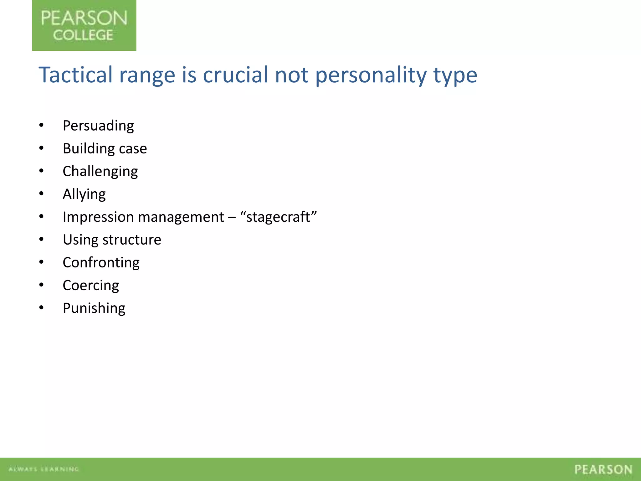 Tactical range is crucial not personality type 
• Persuading 
• Building case 
• Challenging 
• Allying 
• Impression management – “stagecraft” 
• Using structure 
• Confronting 
• Coercing 
• Punishing 
 