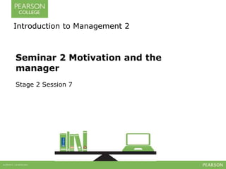 Introduction to Management 2 
Seminar 2 Motivation and the 
manager 
Stage 2 Session 7 
 