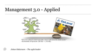 Management 3.0 - Applied




             “Give me a place to stand and with a lever I will move the whole world.”
             - Archimedes of Syracuse (287 BC – c.  212 BC)




  Johan Oskarsson – The agile leader
 