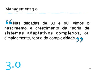Management	
  3.0	
  
15
3.0
Nas décadas de 80 e 90, vimos o
nascimento e crescimento da teoria de
sistemas adaptativos complexos, ou
simplesmente, teoria da complexidade.
 