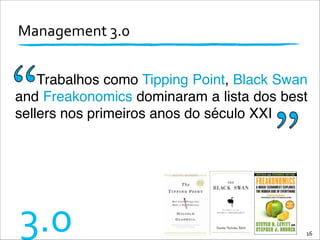 Management	
  3.0	
  
16
3.0
Trabalhos como Tipping Point, Black Swan
and Freakonomics dominaram a lista dos best
sellers nos primeiros anos do século XXI
 