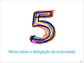 42
Mitos	
  sobre	
  a	
  delegação	
  de	
  autoridade
 