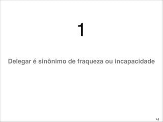 43
1
Delegar é sinônimo de fraqueza ou incapacidade
 