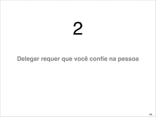 44
2
Delegar requer que você conﬁe na pessoa
 