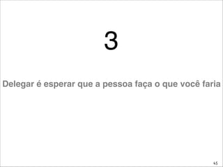 45
3
Delegar é esperar que a pessoa faça o que você faria
 