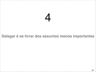 46
4
Delegar é se livrar dos assuntos menos importantes
 