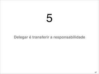 47
5
Delegar é transferir a responsabilidade
 