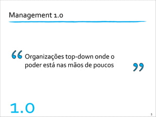 Management	
  1.0	
  
Organizações	
  top-­‐down	
  onde	
  o	
  
poder	
  está	
  nas	
  mãos	
  de	
  poucos
5
1.0
 