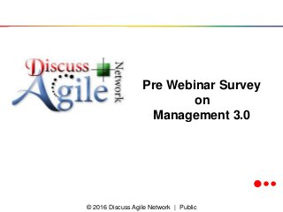 © 2016 Discuss Agile Network | Public
Pre Webinar Survey
on
Management 3.0
 