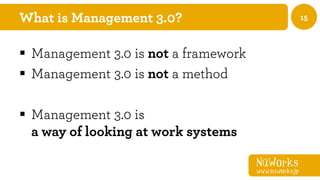 NüWorks
www.nuworks.jp
15What is Management 3.0?
§  Management 3.0 is not a framework
§  Management 3.0 is not a method
§  Management 3.0 is
a way of looking at work systems
 