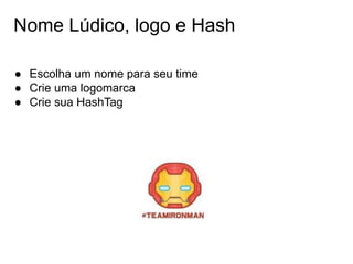 Nome Lúdico, logo e Hash
● Escolha um nome para seu time
● Crie uma logomarca
● Crie sua HashTag
 