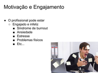 Motivação e Engajamento
● O profissional pode estar
○ Engajado e infeliz
■ Síndrome de burnout
■ Ansiedade
■ Estresse
■ Problemas físicos
■ Etc...
 