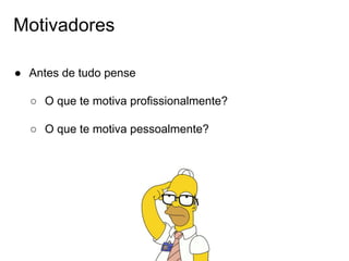 Motivadores
● Antes de tudo pense
○ O que te motiva profissionalmente?
○ O que te motiva pessoalmente?
 